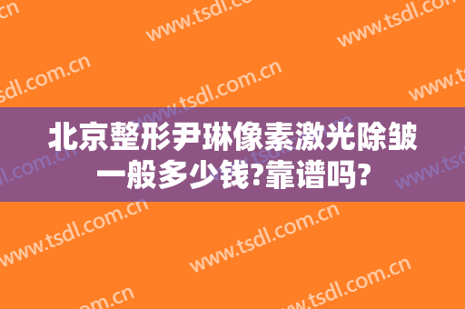 北京整形尹琳像素激光除皱一般多少钱?靠谱吗?
