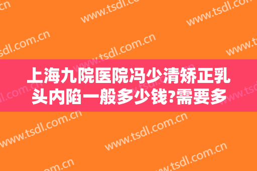 上海九院医院冯少清矫正乳头内陷一般多少钱?需要多久恢复?