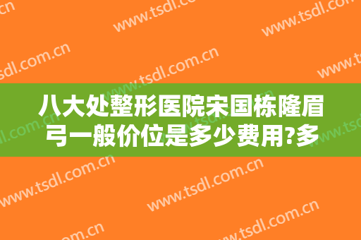 八大处整形医院宋国栋隆眉弓一般价位是多少费用?多长时间恢复?