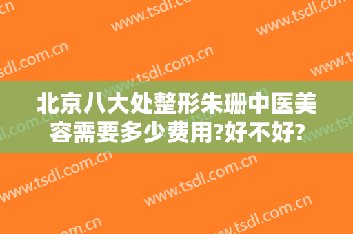 北京八大处整形朱珊中医美容需要多少费用?好不好?