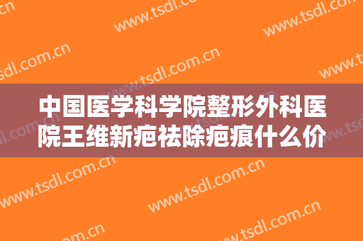 中国医学科学院整形外科医院王维新疤祛除疤痕什么价格?需要多久恢复?