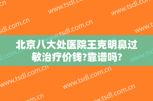 北京八大处医院王克明鼻过敏治疗价钱?靠谱吗?