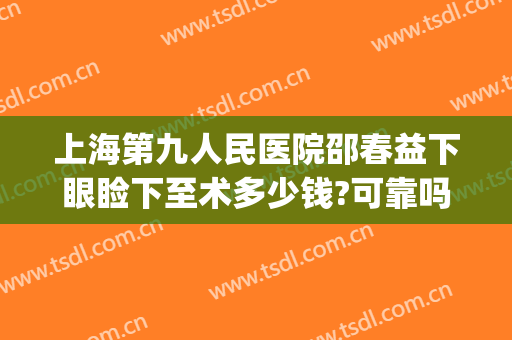 上海第九人民医院邵春益下眼睑下至术多少钱?可靠吗?(上海九院眼睑下垂手术费用)