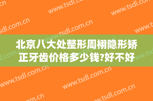 北京八大处整形周栩隐形矫正牙齿价格多少钱?好不好?(北京牙齿矫正隐形的多少钱)