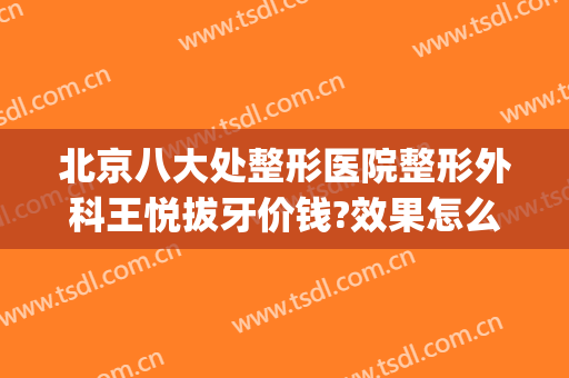 北京八大处整形医院整形外科王悦拔牙价钱?效果怎么样?(北京市八大处整形医院价格表2024)