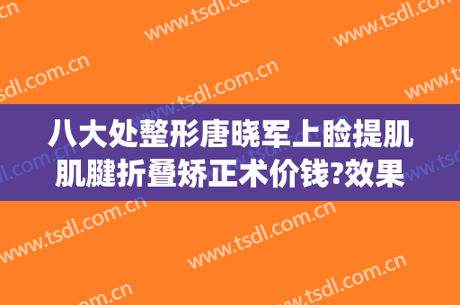 八大处整形唐晓军上睑提肌肌腱折叠矫正术价钱?效果怎么样?(上睑提肌缩短术价格)