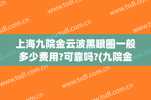 上海九院金云波黑眼圈一般多少费用?可靠吗?(九院金云波怎么样)