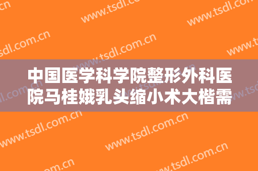 中国医学科学院整形外科医院马桂娥乳头缩小术大楷需要多少费用?怎么样?