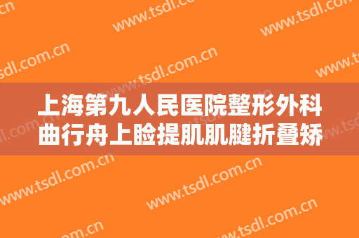 上海第九人民医院整形外科曲行舟上睑提肌肌腱折叠矫正术大楷需要多少钱?靠谱吗?