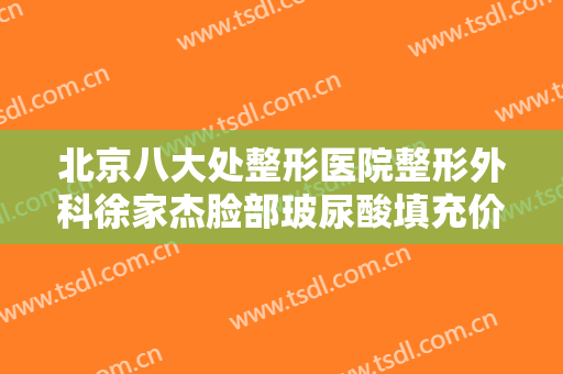 北京八大处整形医院整形外科徐家杰脸部玻尿酸填充价格多少钱?好不好?