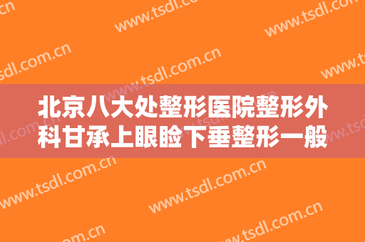 北京八大处整形医院整形外科甘承上眼睑下垂整形一般价位是多少?多长时间恢复?