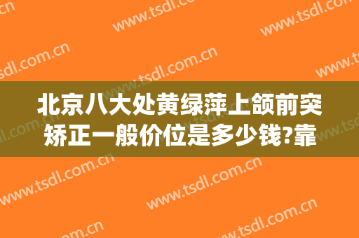 北京八大处黄绿萍上颌前突矫正一般价位是多少钱?靠谱吗?(北京八大处正畸)