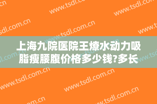 上海九院医院王燎水动力吸脂瘦腰腹价格多少钱?多长时间恢复?