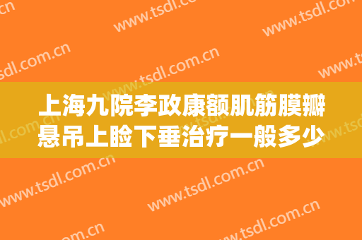 上海九院李政康额肌筋膜瓣悬吊上睑下垂治疗一般多少钱?好不好?(上海九院上眼睑下垂手术费用)