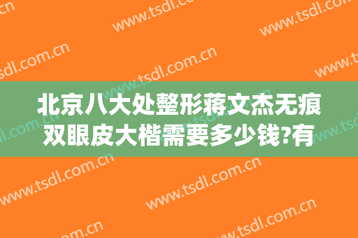 北京八大处整形蒋文杰无痕双眼皮大楷需要多少钱?有哪些优势?(北京八大处整形双眼皮医生)