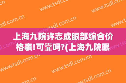 上海九院许志成眼部综合价格表!可靠吗?(上海九院眼睛整形大约多少钱)