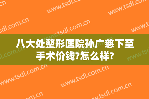 八大处整形医院孙广慈下至手术价钱?怎么样?