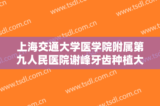 上海交通大学医学院附属第九人民医院谢峰牙齿种植大楷需要多少费用?效果怎么样?