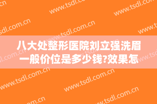 八大处整形医院刘立强洗眉一般价位是多少钱?效果怎么样?(八大处美容医院切眉多少钱)