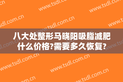 八大处整形马晓阳吸脂减肥什么价格?需要多久恢复?