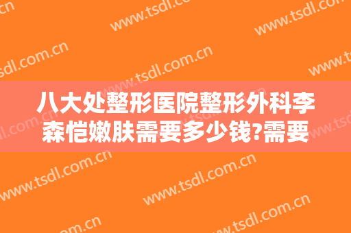 八大处整形医院整形外科李森恺嫩肤需要多少钱?需要多久恢复?