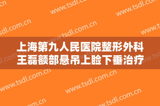 上海第九人民医院整形外科王磊额部悬吊上睑下垂治疗什么价格?怎么样?