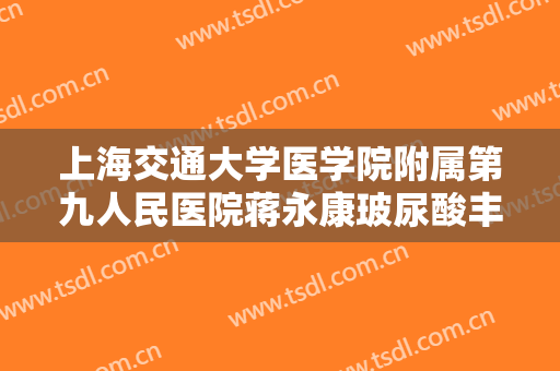 上海交通大学医学院附属第九人民医院蒋永康玻尿酸丰卧蚕大楷需要多少钱?可靠吗?