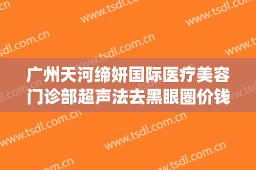 广州天河缔妍国际医疗美容门诊部超声法去黑眼圈价钱?好不好?(广州缔妍医疗美容怎么样)