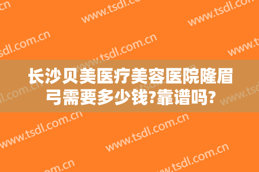 长沙贝美医疗美容医院隆眉弓需要多少钱?靠谱吗?