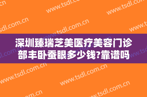 深圳臻瑞芝美医疗美容门诊部丰卧蚕眼多少钱?靠谱吗?