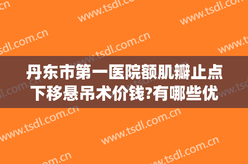 丹东市第一医院额肌瓣止点下移悬吊术价钱?有哪些优势?(额肌瓣悬吊术价格)