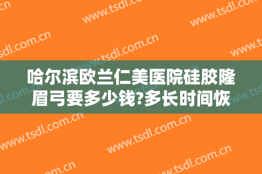 哈尔滨欧兰仁美医院硅胶隆眉弓要多少钱?多长时间恢复?
