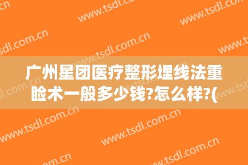 广州星团医疗整形埋线法重睑术一般多少钱?怎么样?(广州星团医美整形医院)
