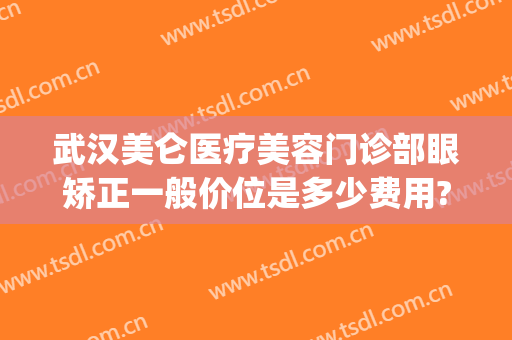 武汉美仑医疗美容门诊部眼矫正一般价位是多少费用?效果怎么样?(武汉诠美医疗美容门诊部正规吗)