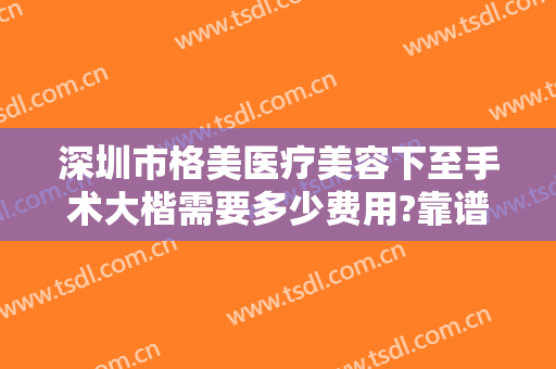 深圳市格美医疗美容下至手术大楷需要多少费用?靠谱吗?