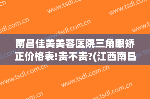 南昌佳美美容医院三角眼矫正价格表!贵不贵?(江西南昌佳美整形医院)