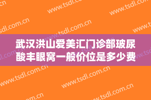 武汉洪山爱美汇门诊部玻尿酸丰眼窝一般价位是多少费用?靠谱吗?(武汉洪山爱美汇整形美容医院)