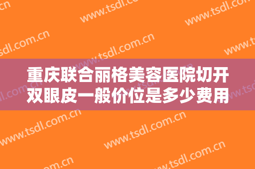 重庆联合丽格美容医院切开双眼皮一般价位是多少费用?多长时间恢复?