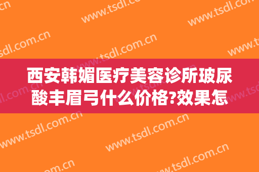 西安韩媚医疗美容诊所玻尿酸丰眉弓什么价格?效果怎么样?(西安韩媚整形医院咋样)