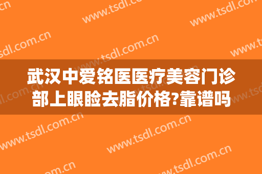 武汉中爱铭医医疗美容门诊部上眼睑去脂价格?靠谱吗?(武汉中爱铭医医疗美容门诊部医生)