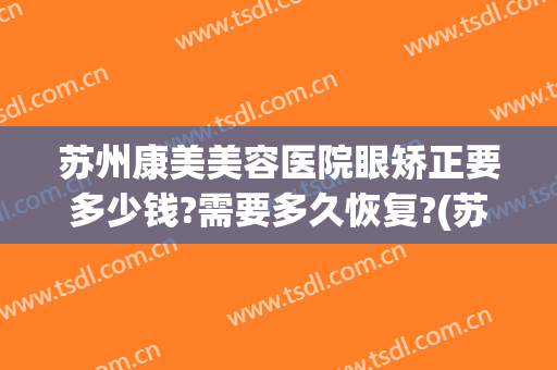 苏州康美美容医院眼矫正要多少钱?需要多久恢复?(苏州矫正一般多少钱)