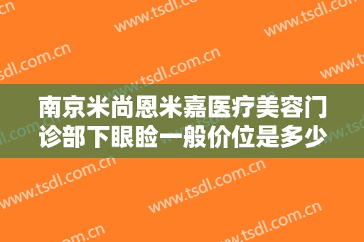 南京米尚恩米嘉医疗美容门诊部下眼睑一般价位是多少?需要多久恢复?