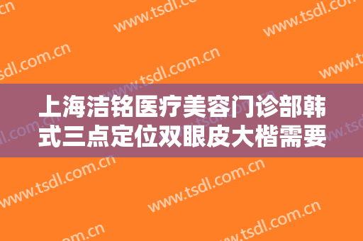 上海洁铭医疗美容门诊部韩式三点定位双眼皮大楷需要多少钱?怎么样?