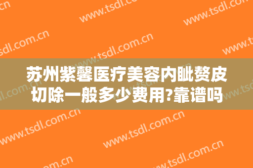苏州紫馨医疗美容内眦赘皮切除一般多少费用?靠谱吗?