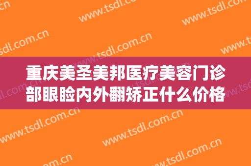 重庆美圣美邦医疗美容门诊部眼睑内外翻矫正什么价格?有哪些优势?(重庆美圣美邦整形医院)
