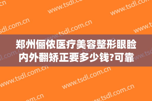 郑州俪侬医疗美容整形眼睑内外翻矫正要多少钱?可靠吗?(郑州俪侬整形医院)