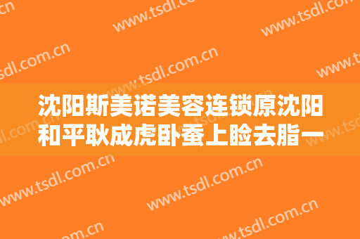 沈阳斯美诺美容连锁原沈阳和平耿成虎卧蚕上睑去脂一般价位是多少钱?贵不贵?