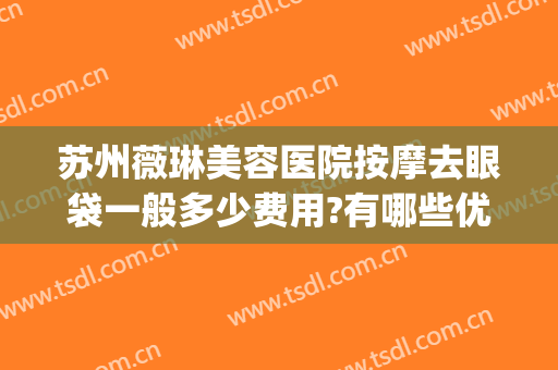 苏州薇琳美容医院按摩去眼袋一般多少费用?有哪些优势?(苏州薇琳美容医院医生)