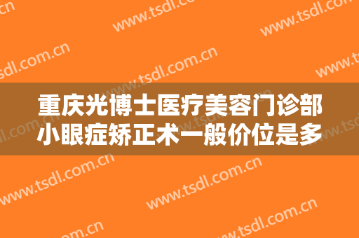 重庆光博士医疗美容门诊部小眼症矫正术一般价位是多少费用?怎么样?