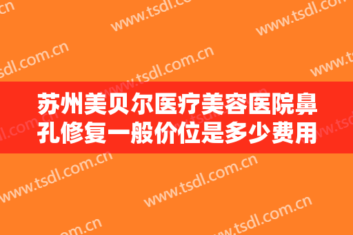 苏州美贝尔医疗美容医院鼻孔修复一般价位是多少费用?需要多久恢复?